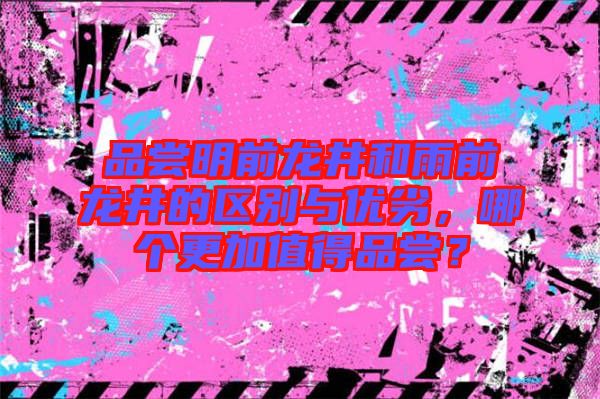 品嘗明前龍井和雨前龍井的區(qū)別與優(yōu)劣，哪個更加值得品嘗？
