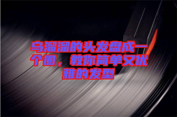 烏溜溜的頭發(fā)盤成一個圈，教你簡單又優(yōu)雅的發(fā)型