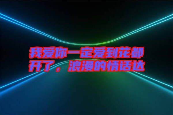 我愛你一定愛到花都開了，浪漫的情話達