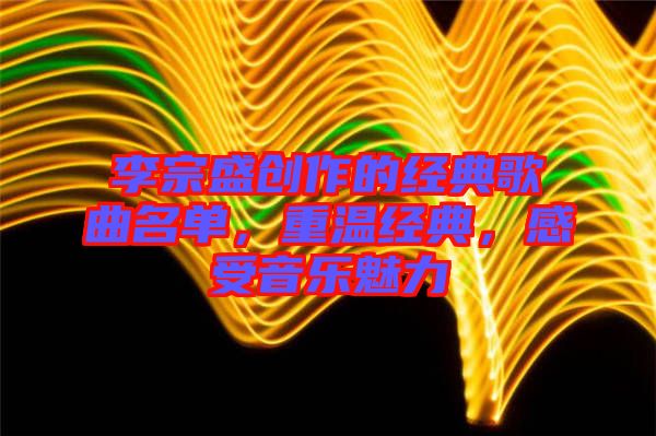 李宗盛創(chuàng)作的經(jīng)典歌曲名單，重溫經(jīng)典，感受音樂魅力