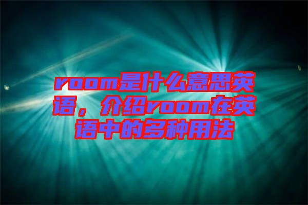 room是什么意思英語(yǔ)，介紹room在英語(yǔ)中的多種用法