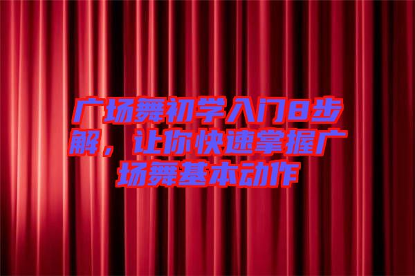 廣場舞初學(xué)入門8步解，讓你快速掌握廣場舞基本動作