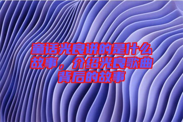 童話光良講的是什么故事，介紹光良歌曲背后的故事