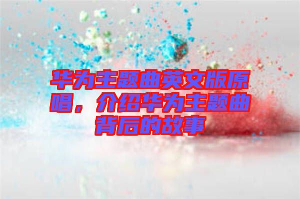 華為主題曲英文版原唱，介紹華為主題曲背后的故事