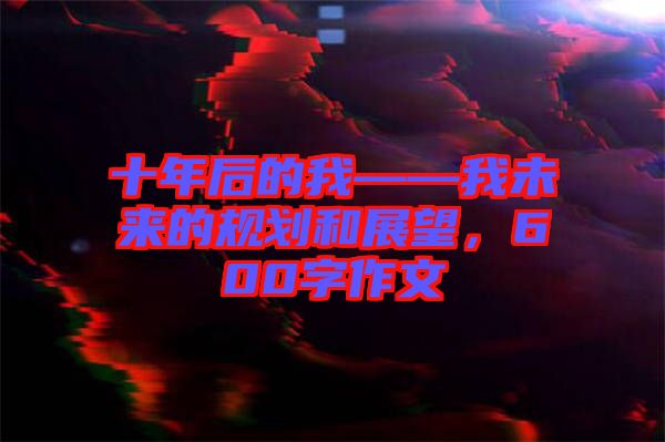 十年后的我——我未來(lái)的規(guī)劃和展望，600字作文