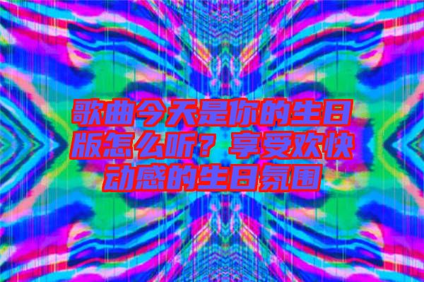 歌曲今天是你的生日版怎么聽？享受歡快動感的生日氛圍