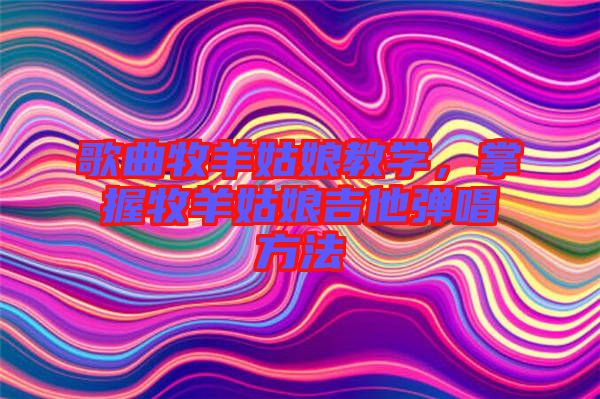 歌曲牧羊姑娘教學，掌握牧羊姑娘吉他彈唱方法