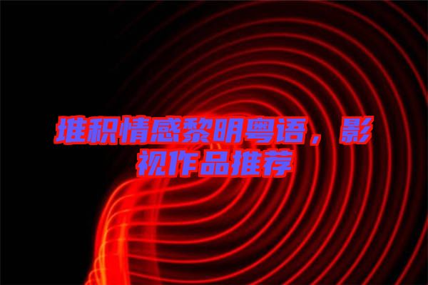 堆積情感黎明粵語(yǔ)，影視作品推薦