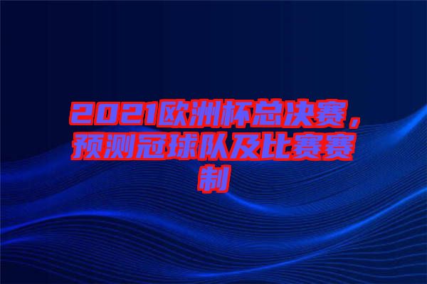 2021歐洲杯總決賽，預(yù)測冠球隊及比賽賽制
