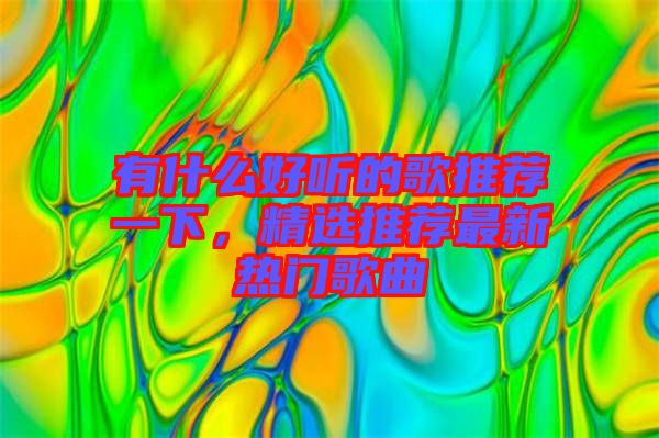 有什么好聽的歌推薦一下，精選推薦最新熱門歌曲