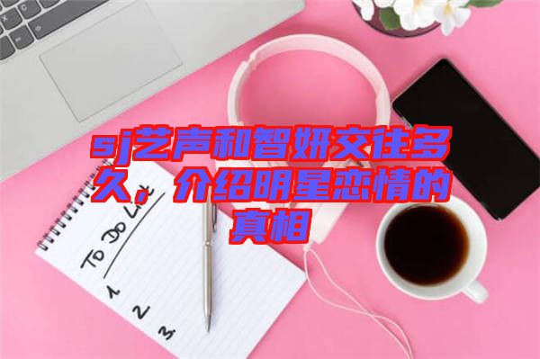 sj藝聲和智妍交往多久，介紹明星戀情的真相