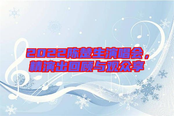 2022陳楚生演唱會，精演出回顧與觀眾享