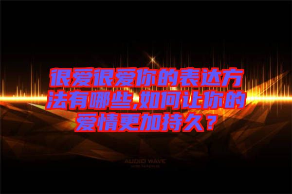 很愛很愛你的表達(dá)方法有哪些,如何讓你的愛情更加持久？