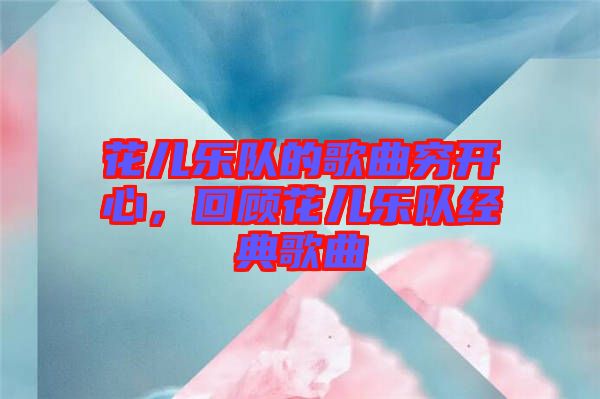 花兒樂隊的歌曲窮開心，回顧花兒樂隊經(jīng)典歌曲