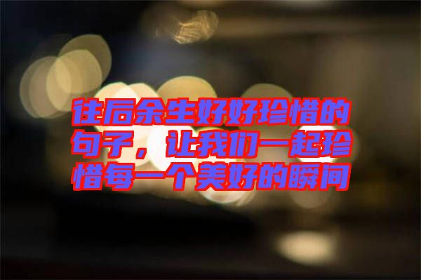 往后余生好好珍惜的句子，讓我們一起珍惜每一個美好的瞬間