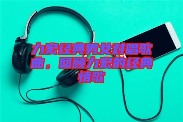力宏經(jīng)典男女對唱歌曲，回顧力宏的經(jīng)典情歌