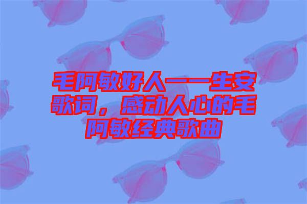 毛阿敏好人一一生安歌詞，感動人心的毛阿敏經典歌曲