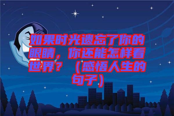 如果時(shí)光遺忘了你的眼睛，你還能怎樣看世界？（感悟人生的句子）
