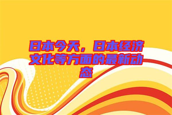日本今天，日本經(jīng)濟文化等方面的最新動態(tài)