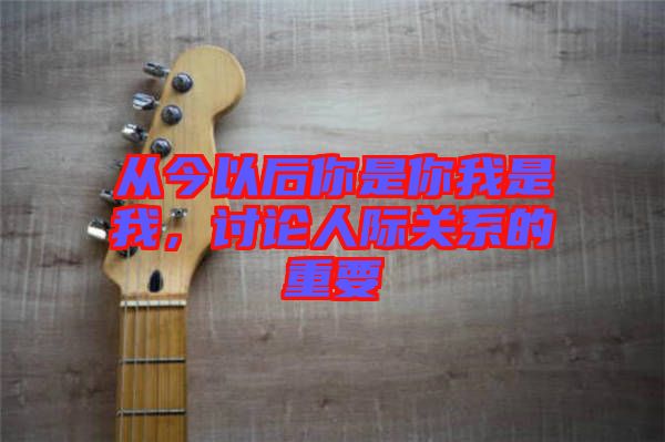 從今以后你是你我是我，討論人際關(guān)系的重要