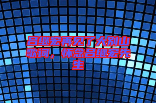呂繼宏再見了大別山歌詞，懷念呂繼宏先生