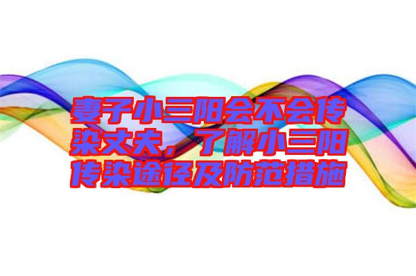 妻子小三陽(yáng)會(huì)不會(huì)傳染丈夫，了解小三陽(yáng)傳染途徑及防范措施