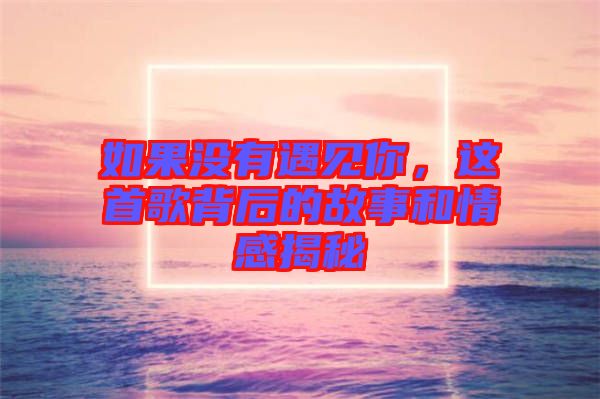 如果沒(méi)有遇見(jiàn)你，這首歌背后的故事和情感揭秘