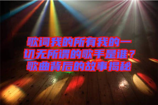 歌詞我的所有我的一切無所謂的歌手是誰？歌曲背后的故事揭秘