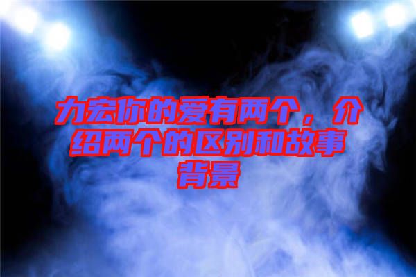 力宏你的愛有兩個(gè)，介紹兩個(gè)的區(qū)別和故事背景