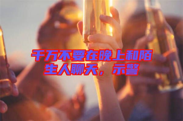 千萬不要在晚上和陌生人聊天，示警