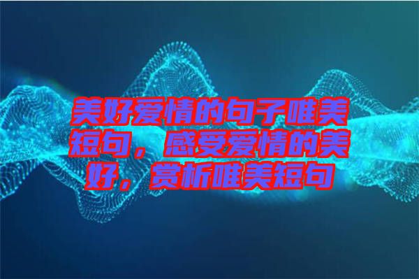美好愛情的句子唯美短句，感受愛情的美好，賞析唯美短句