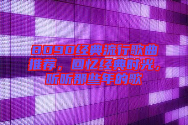 8090經(jīng)典流行歌曲推薦，回憶經(jīng)典時(shí)光，聽聽那些年的歌