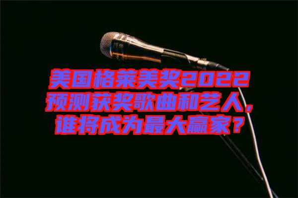 美國格萊美獎(jiǎng)2022預(yù)測(cè)獲獎(jiǎng)歌曲和藝人，誰將成為最大贏家？