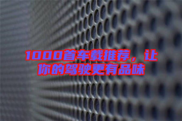 1000首車載推薦，讓你的駕駛更有品味