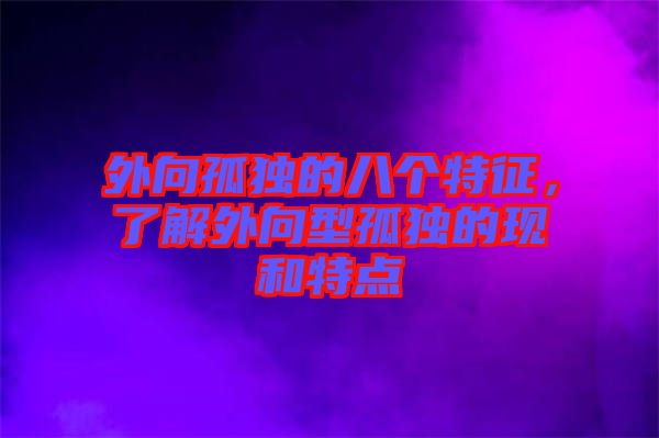 外向孤獨(dú)的八個(gè)特征，了解外向型孤獨(dú)的現(xiàn)和特點(diǎn)