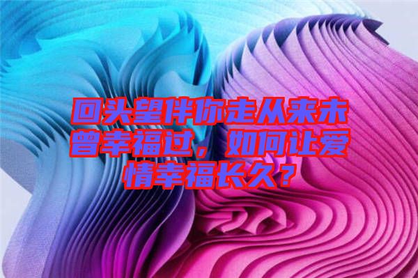 回頭望伴你走從來(lái)未曾幸福過(guò)，如何讓愛(ài)情幸福長(zhǎng)久？