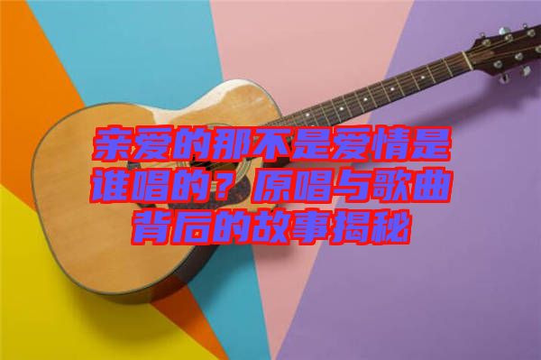 親愛(ài)的那不是愛(ài)情是誰(shuí)唱的？原唱與歌曲背后的故事揭秘