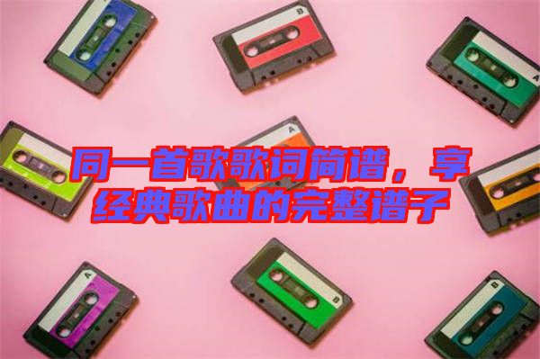 同一首歌歌詞簡譜，享經(jīng)典歌曲的完整譜子