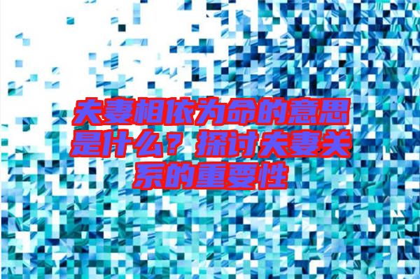 夫妻相依為命的意思是什么？探討夫妻關(guān)系的重要性