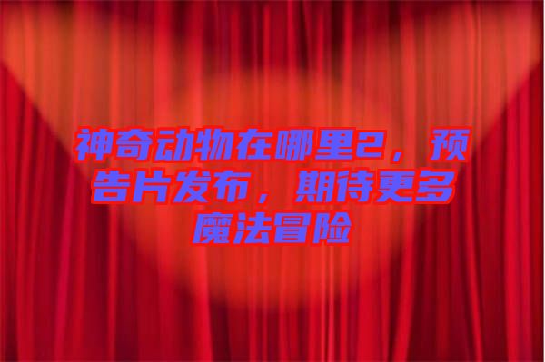 神奇動物在哪里2，預(yù)告片發(fā)布，期待更多魔法冒險(xiǎn)