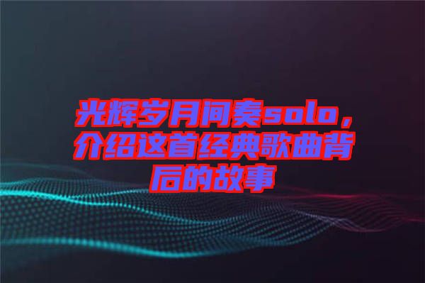 光輝歲月間奏solo，介紹這首經(jīng)典歌曲背后的故事