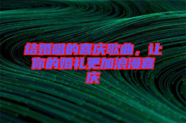 結(jié)婚唱的喜慶歌曲，讓你的婚禮更加浪漫喜慶