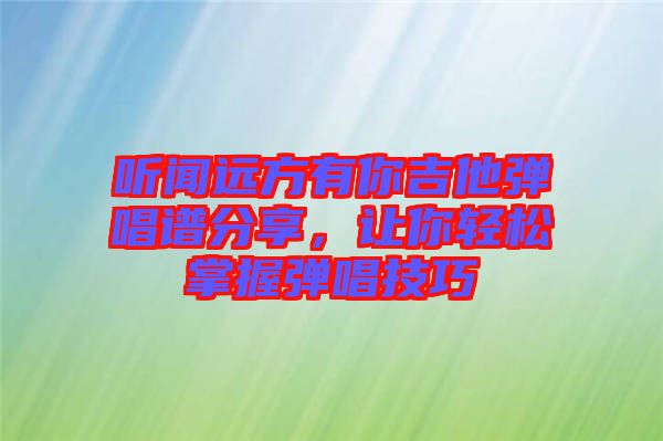 聽聞遠(yuǎn)方有你吉他彈唱譜分享，讓你輕松掌握彈唱技巧