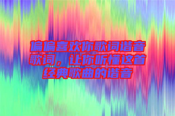 偏偏喜歡你歌詞諧音歌詞，讓你聽懂這首經(jīng)典歌曲的諧音