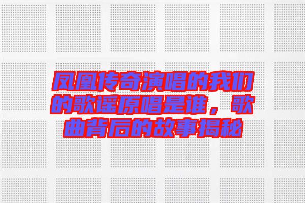 鳳凰傳奇演唱的我們的歌謠原唱是誰，歌曲背后的故事揭秘