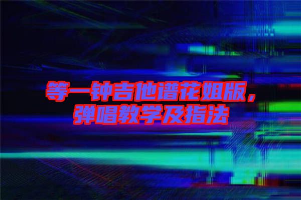 等一鐘吉他譜花姐版，彈唱教學(xué)及指法