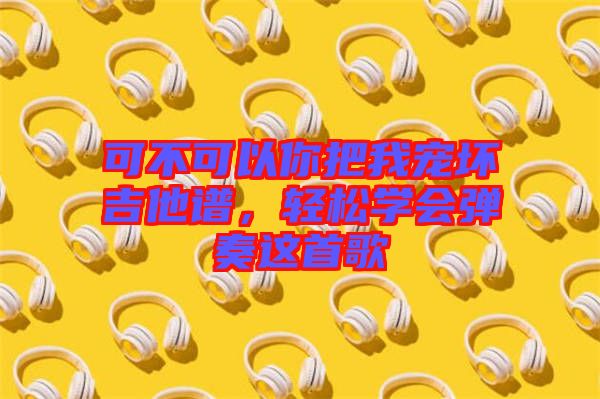 可不可以你把我寵壞吉他譜，輕松學會彈奏這首歌