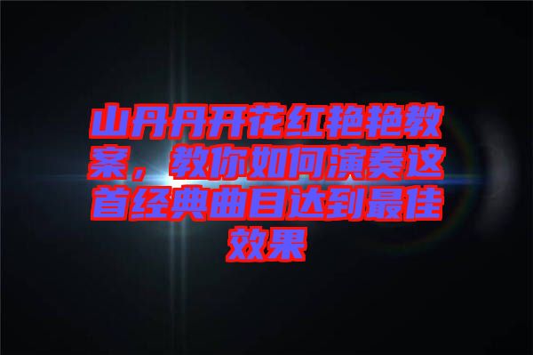 山丹丹開(kāi)花紅艷艷教案，教你如何演奏這首經(jīng)典曲目達(dá)到最佳效果