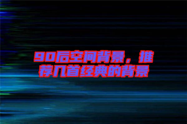 90后空間背景，推薦幾首經(jīng)典的背景
