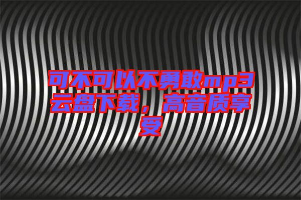 可不可以不勇敢mp3云盤(pán)下載，高音質(zhì)享受
